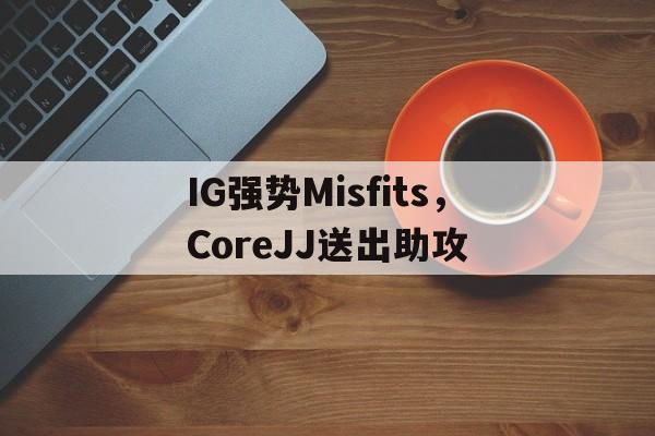 IG强势Misfits，CoreJJ送出助攻的简单介绍